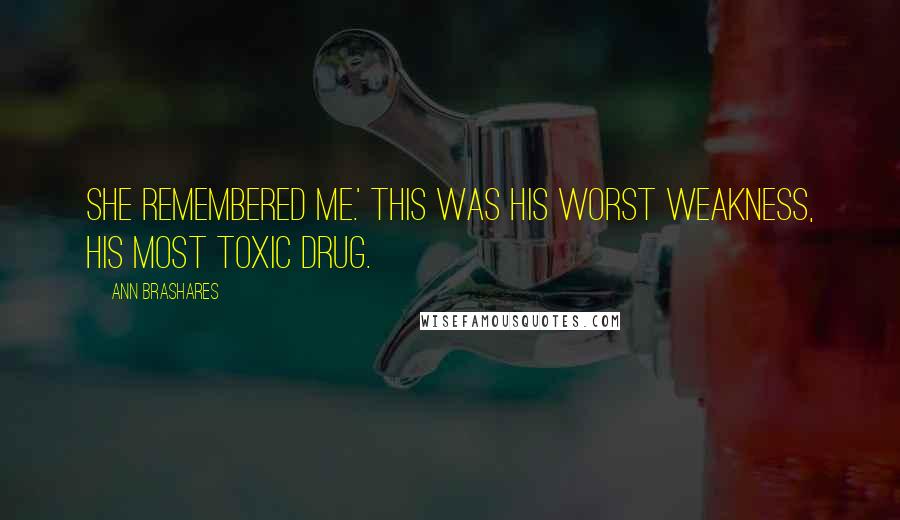 Ann Brashares Quotes: She remembered me.' This was his worst weakness, his most toxic drug.