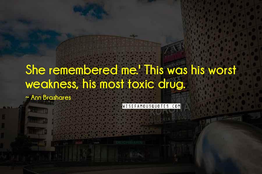 Ann Brashares Quotes: She remembered me.' This was his worst weakness, his most toxic drug.
