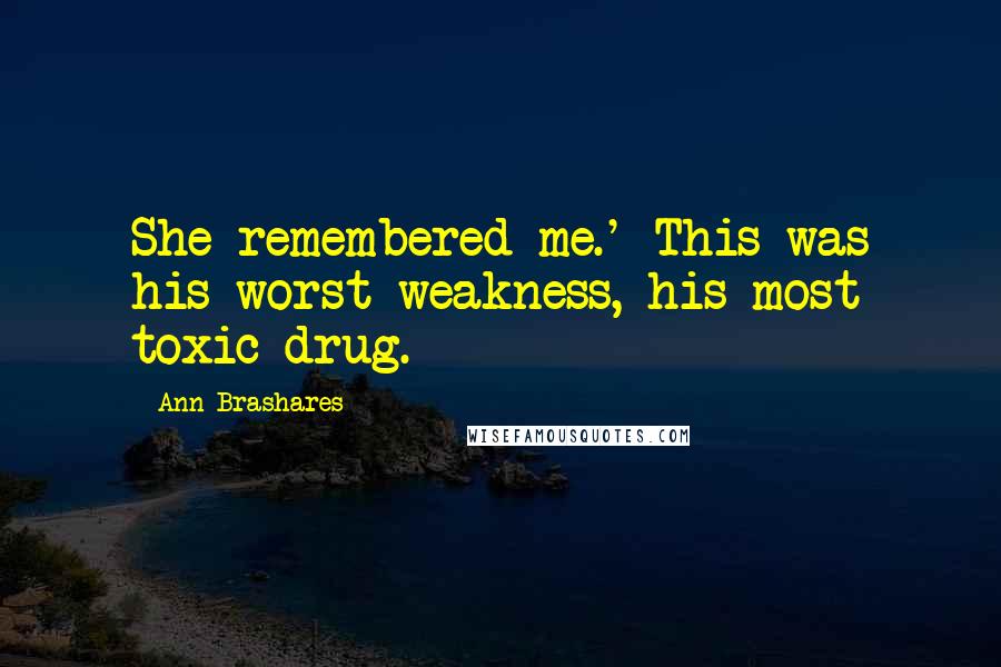 Ann Brashares Quotes: She remembered me.' This was his worst weakness, his most toxic drug.