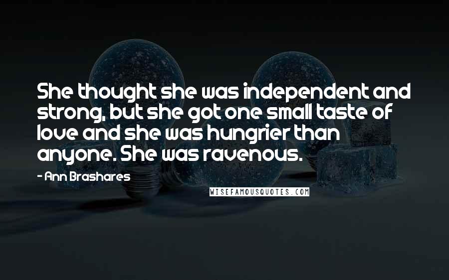 Ann Brashares Quotes: She thought she was independent and strong, but she got one small taste of love and she was hungrier than anyone. She was ravenous.