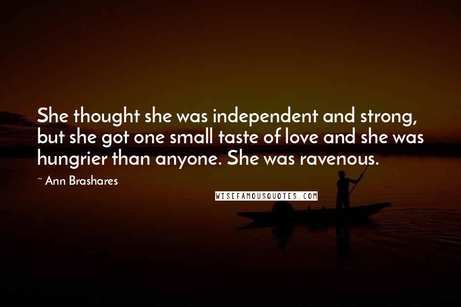 Ann Brashares Quotes: She thought she was independent and strong, but she got one small taste of love and she was hungrier than anyone. She was ravenous.