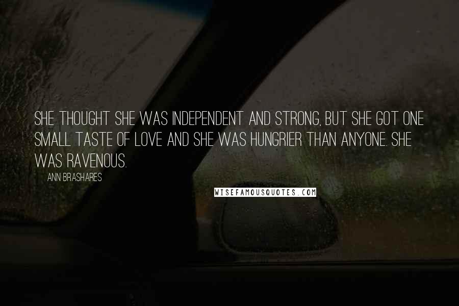 Ann Brashares Quotes: She thought she was independent and strong, but she got one small taste of love and she was hungrier than anyone. She was ravenous.