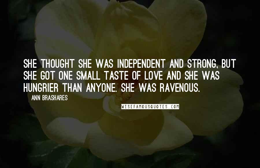 Ann Brashares Quotes: She thought she was independent and strong, but she got one small taste of love and she was hungrier than anyone. She was ravenous.