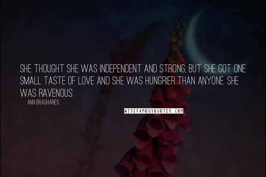 Ann Brashares Quotes: She thought she was independent and strong, but she got one small taste of love and she was hungrier than anyone. She was ravenous.