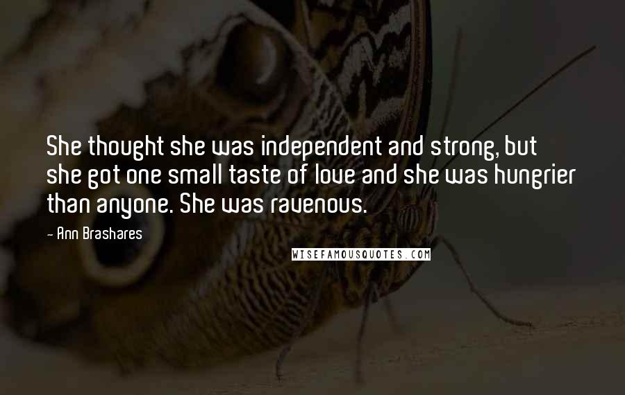 Ann Brashares Quotes: She thought she was independent and strong, but she got one small taste of love and she was hungrier than anyone. She was ravenous.