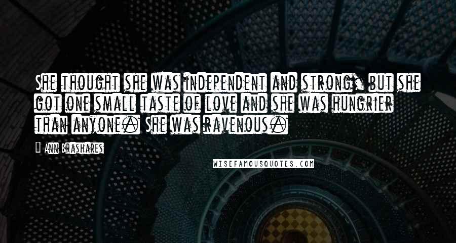 Ann Brashares Quotes: She thought she was independent and strong, but she got one small taste of love and she was hungrier than anyone. She was ravenous.