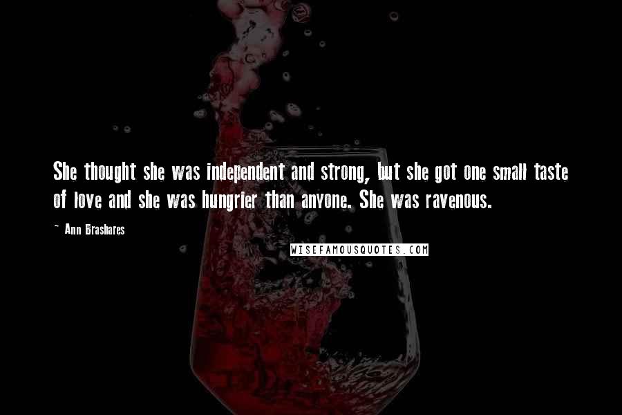 Ann Brashares Quotes: She thought she was independent and strong, but she got one small taste of love and she was hungrier than anyone. She was ravenous.