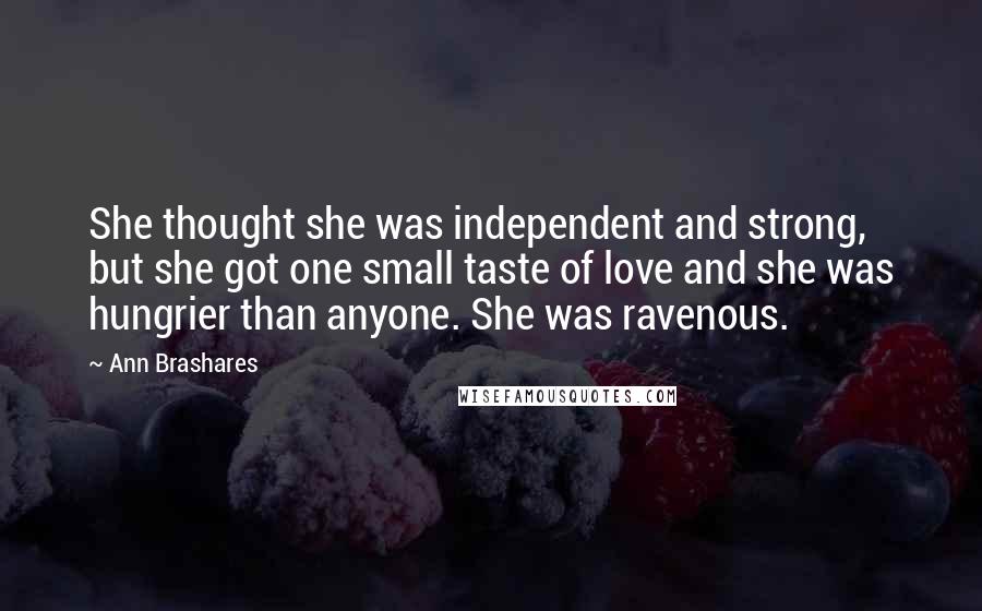 Ann Brashares Quotes: She thought she was independent and strong, but she got one small taste of love and she was hungrier than anyone. She was ravenous.