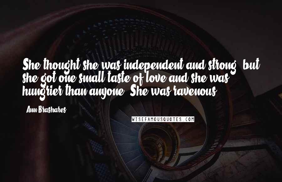 Ann Brashares Quotes: She thought she was independent and strong, but she got one small taste of love and she was hungrier than anyone. She was ravenous.