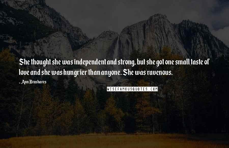 Ann Brashares Quotes: She thought she was independent and strong, but she got one small taste of love and she was hungrier than anyone. She was ravenous.