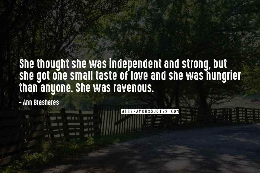 Ann Brashares Quotes: She thought she was independent and strong, but she got one small taste of love and she was hungrier than anyone. She was ravenous.