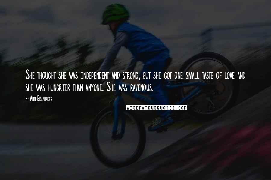 Ann Brashares Quotes: She thought she was independent and strong, but she got one small taste of love and she was hungrier than anyone. She was ravenous.