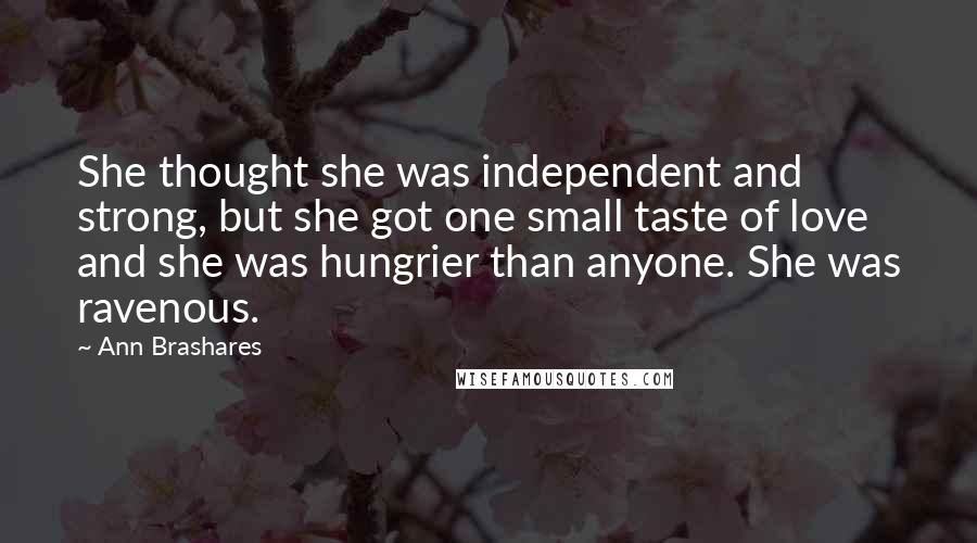 Ann Brashares Quotes: She thought she was independent and strong, but she got one small taste of love and she was hungrier than anyone. She was ravenous.