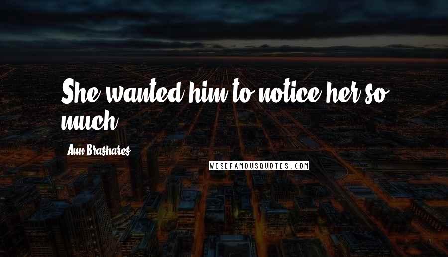 Ann Brashares Quotes: She wanted him to notice her so much.