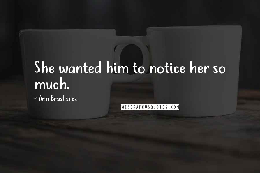 Ann Brashares Quotes: She wanted him to notice her so much.