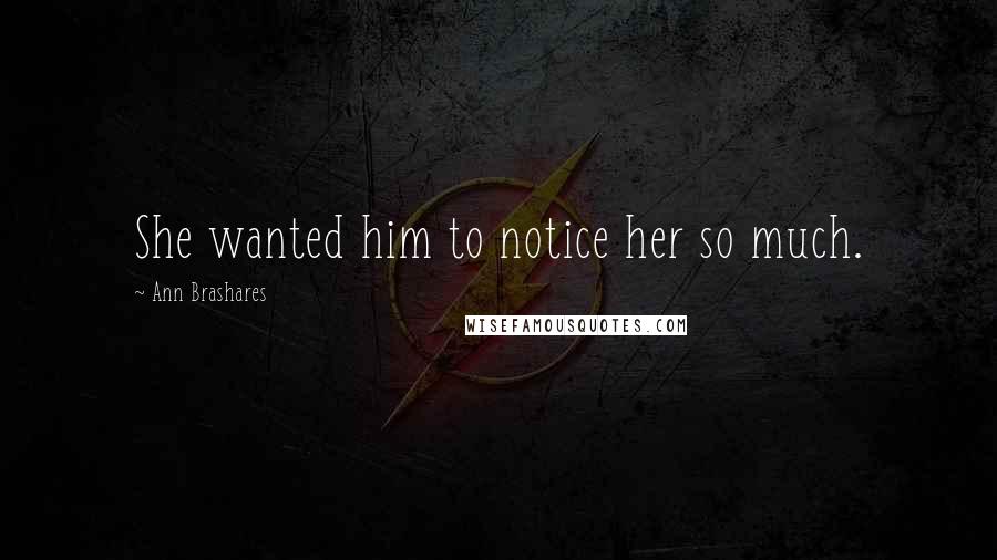 Ann Brashares Quotes: She wanted him to notice her so much.