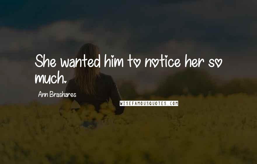 Ann Brashares Quotes: She wanted him to notice her so much.