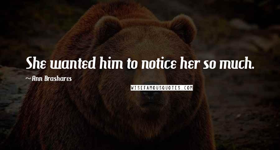 Ann Brashares Quotes: She wanted him to notice her so much.