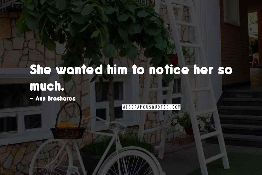 Ann Brashares Quotes: She wanted him to notice her so much.