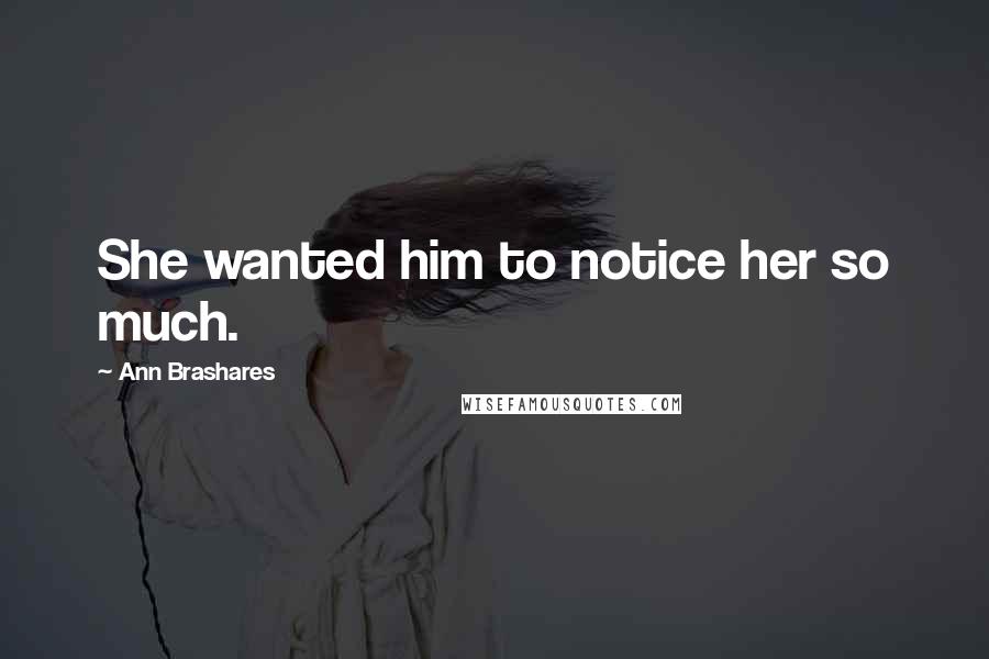 Ann Brashares Quotes: She wanted him to notice her so much.