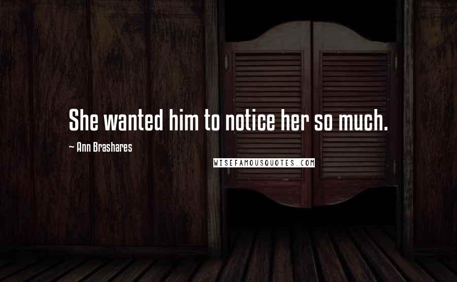 Ann Brashares Quotes: She wanted him to notice her so much.