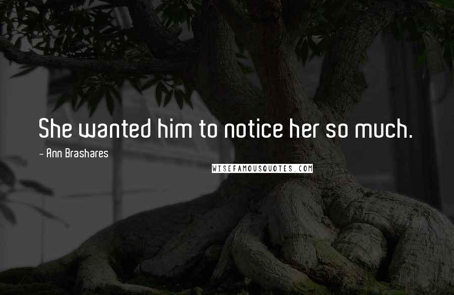 Ann Brashares Quotes: She wanted him to notice her so much.