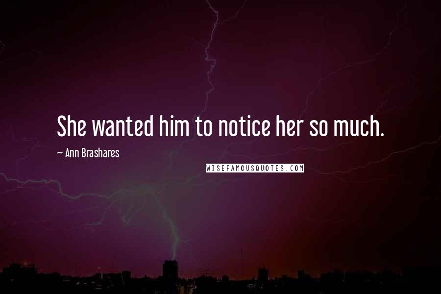 Ann Brashares Quotes: She wanted him to notice her so much.