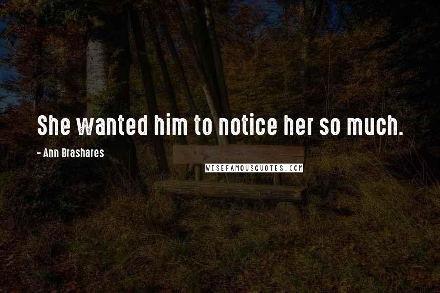 Ann Brashares Quotes: She wanted him to notice her so much.