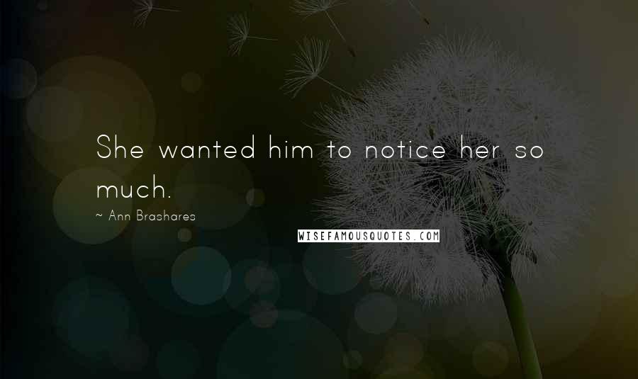 Ann Brashares Quotes: She wanted him to notice her so much.