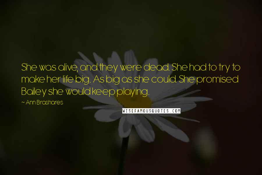 Ann Brashares Quotes: She was alive, and they were dead. She had to try to make her life big. As big as she could. She promised Bailey she would keep playing.