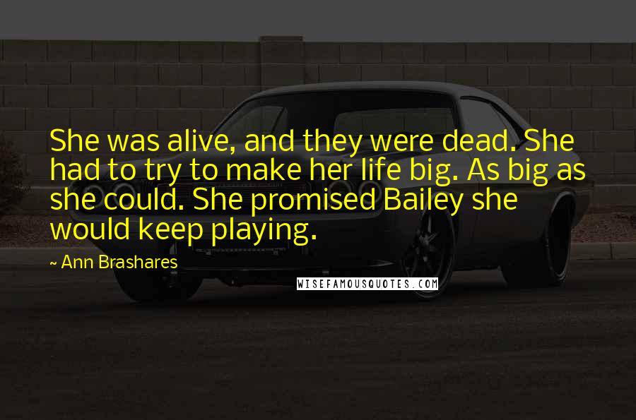 Ann Brashares Quotes: She was alive, and they were dead. She had to try to make her life big. As big as she could. She promised Bailey she would keep playing.