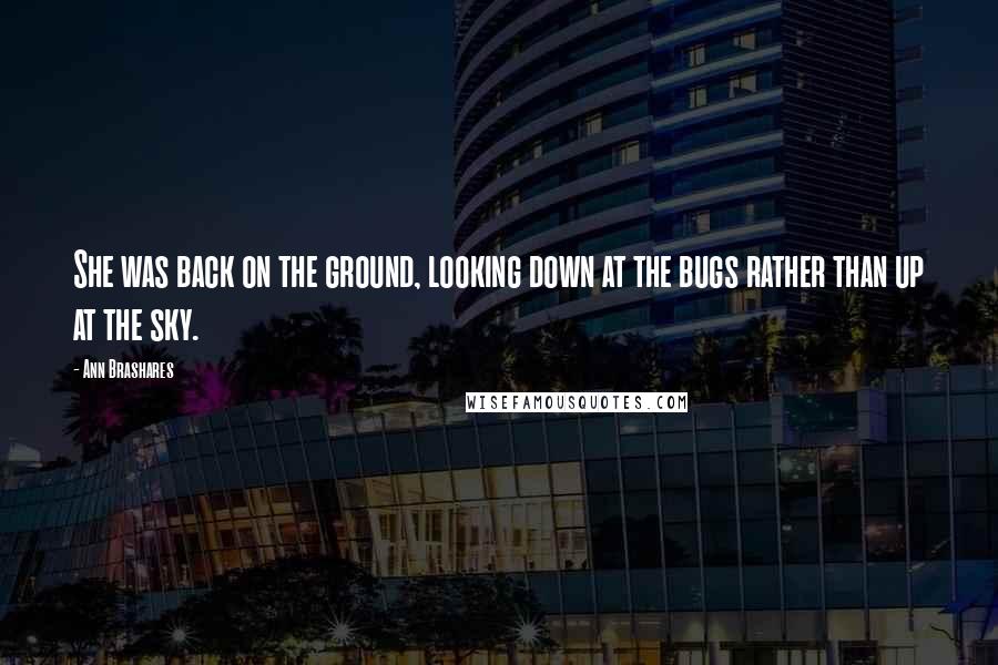 Ann Brashares Quotes: She was back on the ground, looking down at the bugs rather than up at the sky.