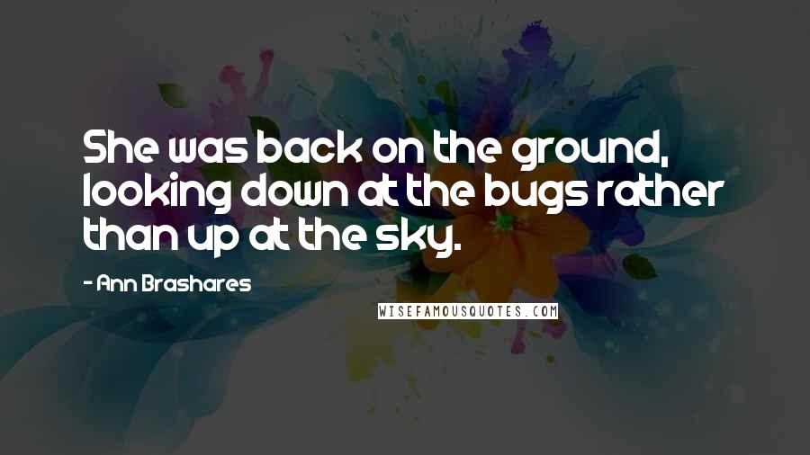 Ann Brashares Quotes: She was back on the ground, looking down at the bugs rather than up at the sky.