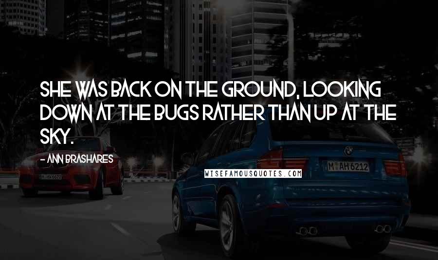 Ann Brashares Quotes: She was back on the ground, looking down at the bugs rather than up at the sky.