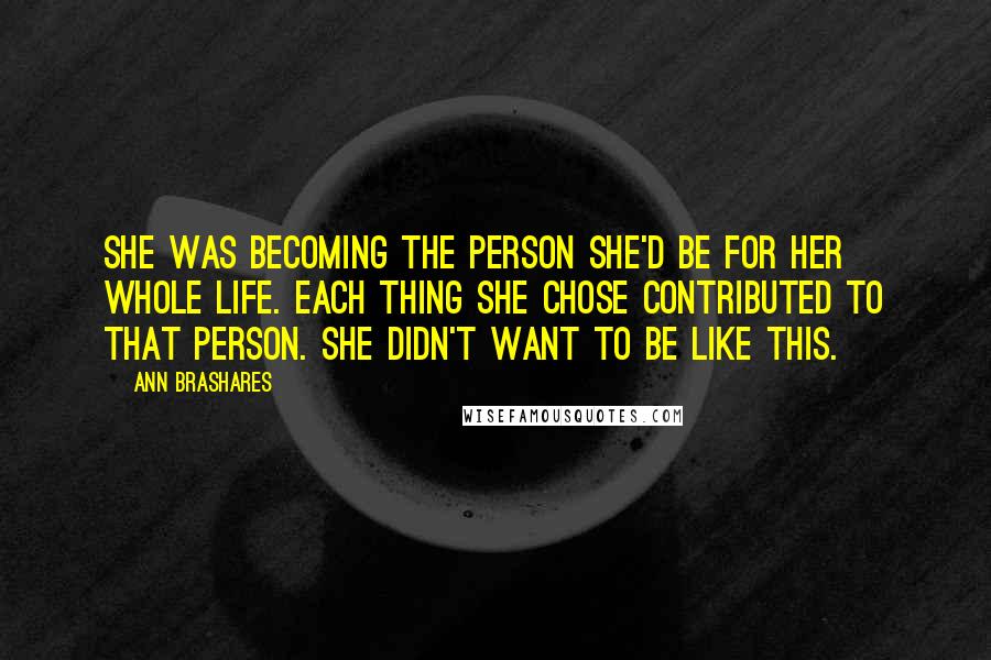 Ann Brashares Quotes: She was becoming the person she'd be for her whole life. Each thing she chose contributed to that person. She didn't want to be like this.