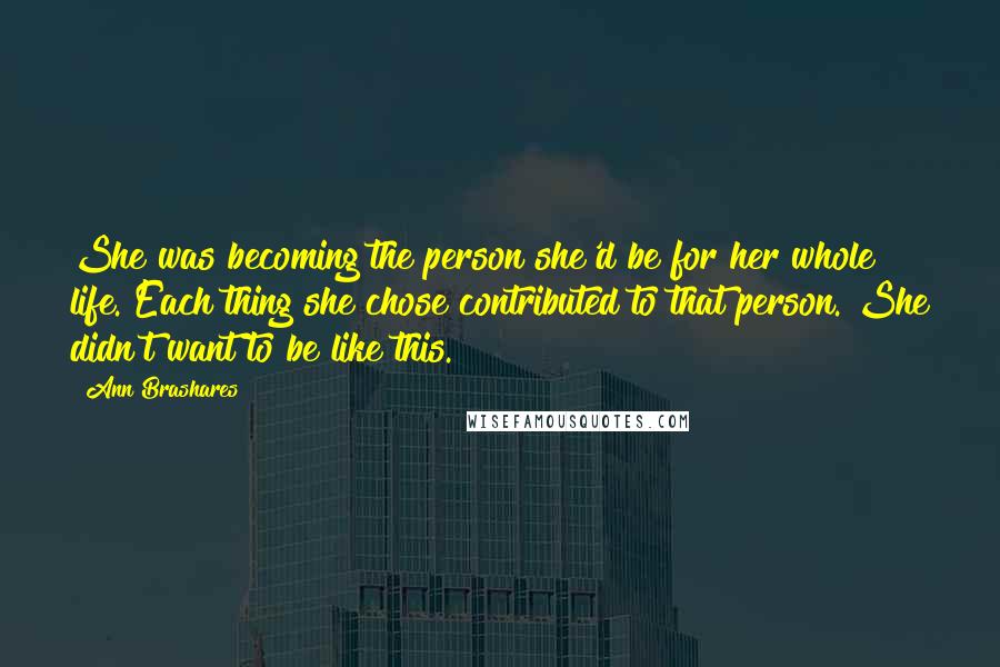 Ann Brashares Quotes: She was becoming the person she'd be for her whole life. Each thing she chose contributed to that person. She didn't want to be like this.