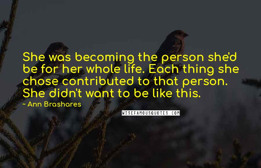 Ann Brashares Quotes: She was becoming the person she'd be for her whole life. Each thing she chose contributed to that person. She didn't want to be like this.