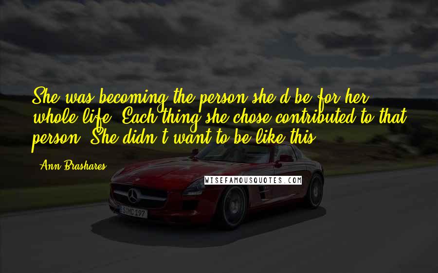 Ann Brashares Quotes: She was becoming the person she'd be for her whole life. Each thing she chose contributed to that person. She didn't want to be like this.