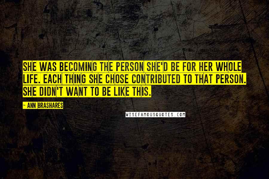 Ann Brashares Quotes: She was becoming the person she'd be for her whole life. Each thing she chose contributed to that person. She didn't want to be like this.
