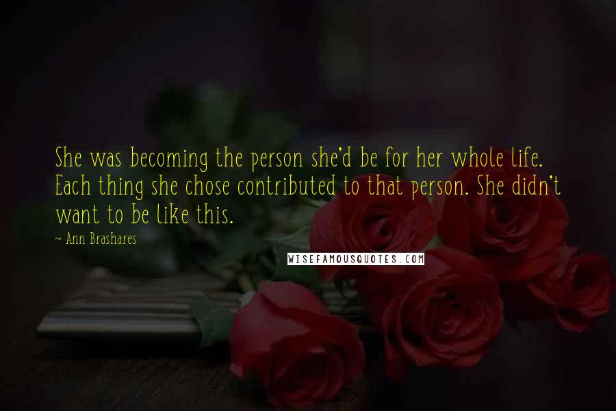 Ann Brashares Quotes: She was becoming the person she'd be for her whole life. Each thing she chose contributed to that person. She didn't want to be like this.