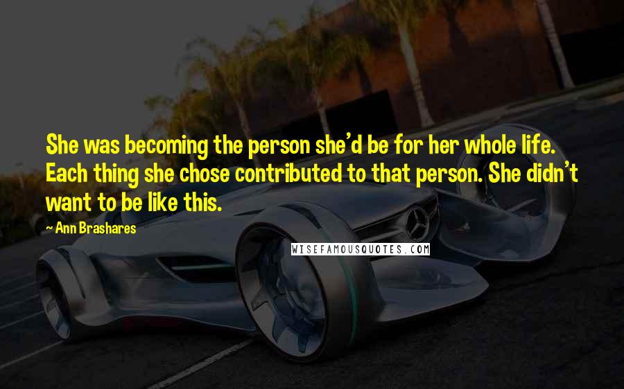 Ann Brashares Quotes: She was becoming the person she'd be for her whole life. Each thing she chose contributed to that person. She didn't want to be like this.