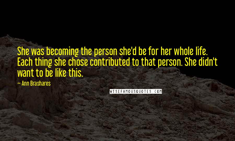 Ann Brashares Quotes: She was becoming the person she'd be for her whole life. Each thing she chose contributed to that person. She didn't want to be like this.