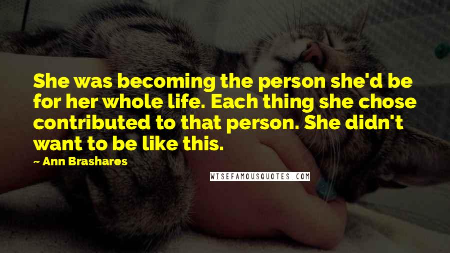 Ann Brashares Quotes: She was becoming the person she'd be for her whole life. Each thing she chose contributed to that person. She didn't want to be like this.