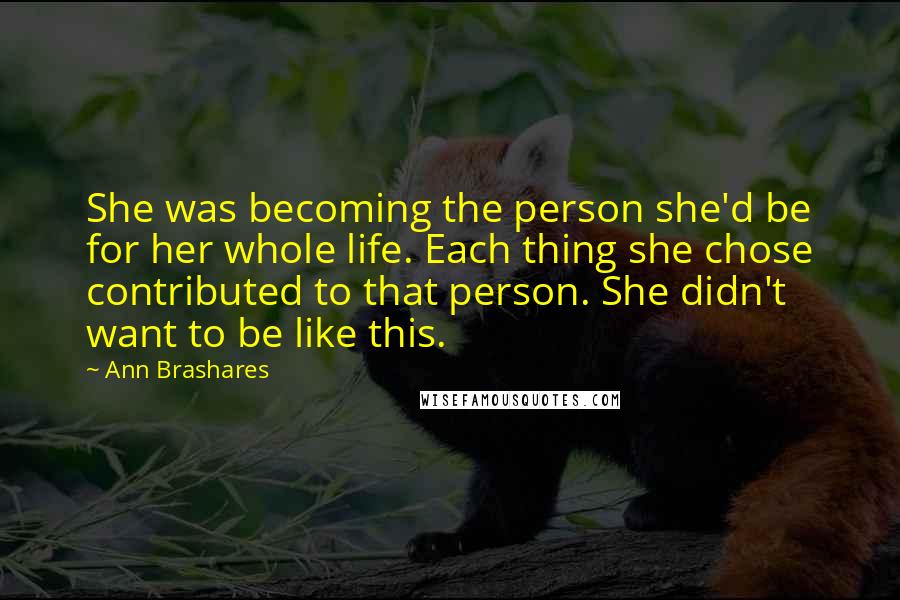 Ann Brashares Quotes: She was becoming the person she'd be for her whole life. Each thing she chose contributed to that person. She didn't want to be like this.