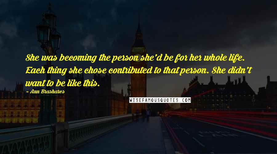 Ann Brashares Quotes: She was becoming the person she'd be for her whole life. Each thing she chose contributed to that person. She didn't want to be like this.