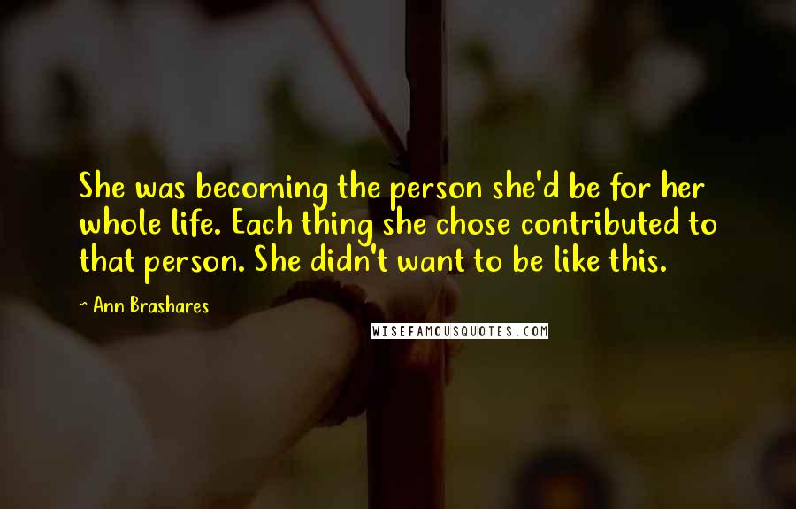 Ann Brashares Quotes: She was becoming the person she'd be for her whole life. Each thing she chose contributed to that person. She didn't want to be like this.