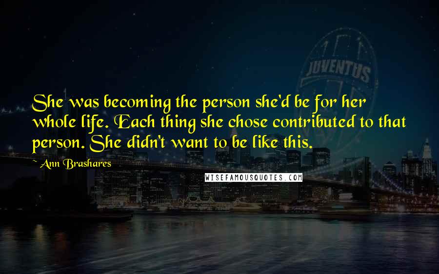 Ann Brashares Quotes: She was becoming the person she'd be for her whole life. Each thing she chose contributed to that person. She didn't want to be like this.