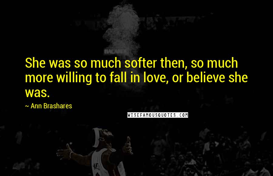 Ann Brashares Quotes: She was so much softer then, so much more willing to fall in love, or believe she was.