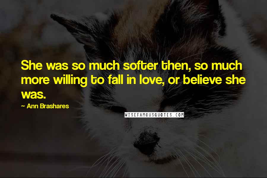 Ann Brashares Quotes: She was so much softer then, so much more willing to fall in love, or believe she was.