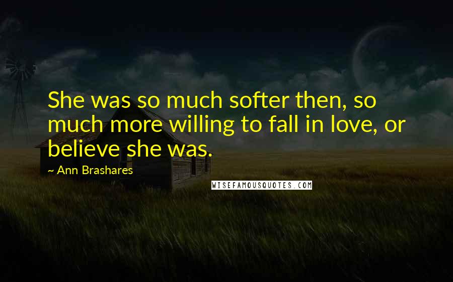 Ann Brashares Quotes: She was so much softer then, so much more willing to fall in love, or believe she was.